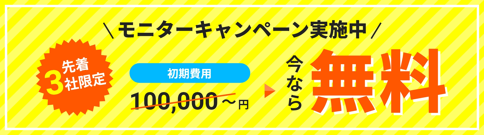 先着3社限定 モニターキャンペーン実施中! 初期費用100,000円が今なら無料