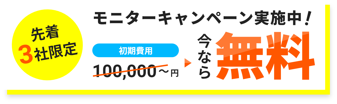 先着3社限定 モニターキャンペーン実施中! 初期費用100,000円が今なら無料