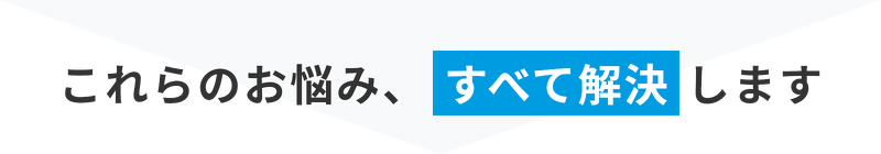 これらのお悩み、すべて解決します